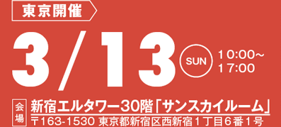 東京開催：3/13(日)10:00～17:00
会場：新宿エルタワー30階「サンスカイルーム」
〒163-1530 東京都新宿区西新宿1丁目6番1号