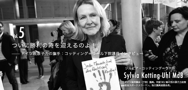 ついに勝利の時を迎えるのよ！
ドイツ脱原子力の旗手：コッティング＝ウール下院議員インタビュー
ジルビア・コッティング＝ウール　Sylvia Kotting-Uhl MdB
ドイツ連邦議会（下院）議員。同盟90/ 緑の党の原子力政策
担当スポークスウーマン。独日議員連盟会長。