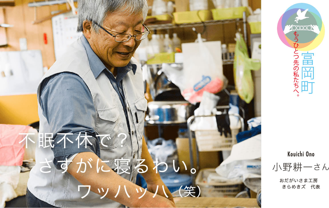 小野耕一さん　おだがいさま工房きらめきズ代表 「不眠不休で？さすがに寝るわい。ワッハッハ（笑）」｜もうひとつ先の私たちへ。大熊町