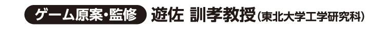 ゲーム原案・慣習 遊佐 訓孝教授（東北大学工学研究科）