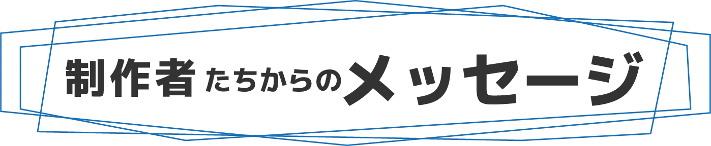制作者たちからのメッセージ