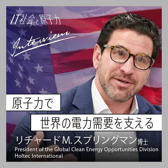 原子力で 世界の電力需要を支える　リチャード・スプリングマン博士　President of Global Clean Energy Opportunities Division Holtec International
