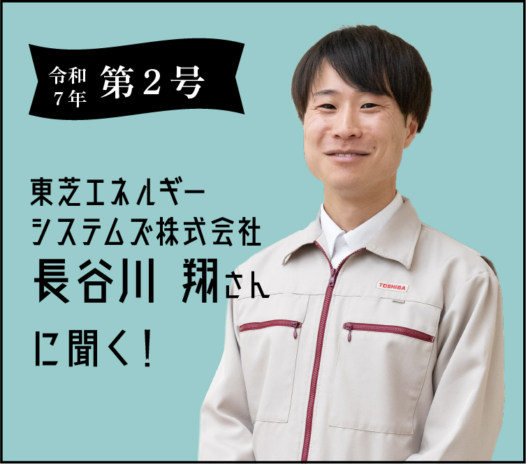 令和7年 第二号 東芝ESS株式会社長谷川翔さんに聞く!