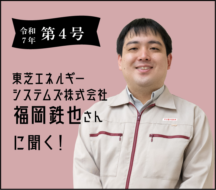 令和7年 第四号 東芝ESS株式会社福岡鉄也さんに聞く!